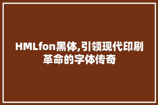 HMLfon黑体,引领现代印刷革命的字体传奇