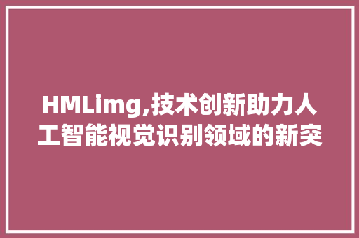 HMLimg,技术创新助力人工智能视觉识别领域的新突破