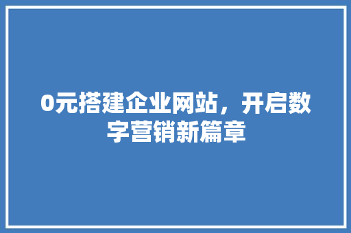 0元搭建企业网站，开启数字营销新篇章 AJAX