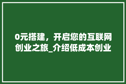 0元搭建，开启您的互联网创业之旅_介绍低成本创业新趋势 Java