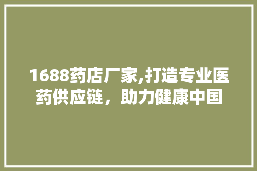 1688药店厂家,打造专业医药供应链，助力健康中国 AJAX