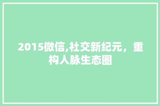 2015微信,社交新纪元，重构人脉生态圈