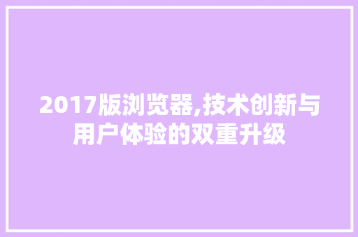 2017版浏览器,技术创新与用户体验的双重升级