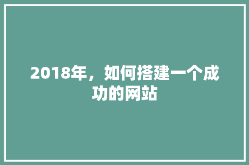 2018年，如何搭建一个成功的网站