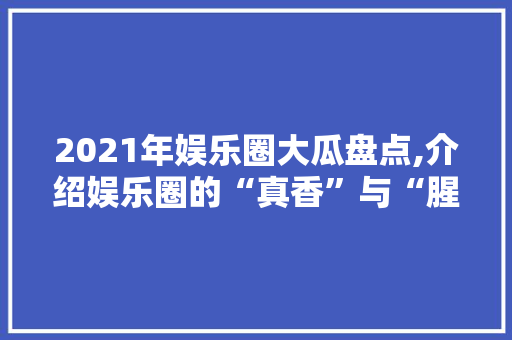 2021年娱乐圈大瓜盘点,介绍娱乐圈的“真香”与“腥风”