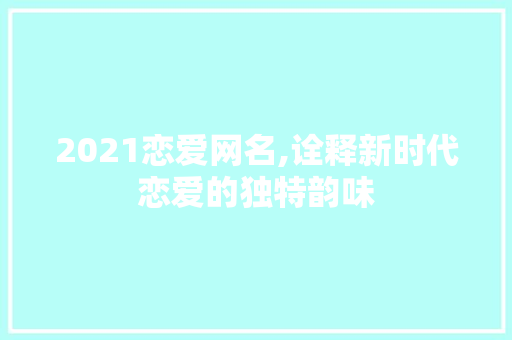 2021恋爱网名,诠释新时代恋爱的独特韵味