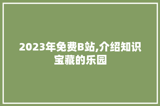 2023年免费B站,介绍知识宝藏的乐园