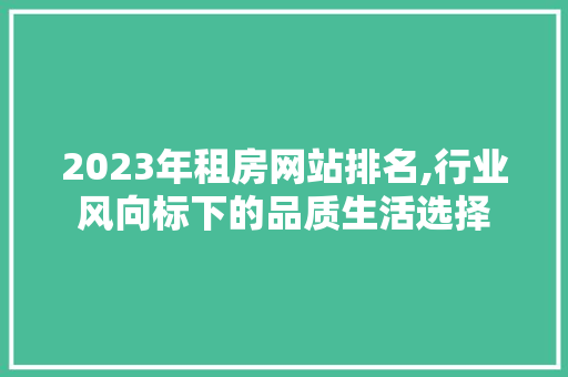 2023年租房网站排名,行业风向标下的品质生活选择