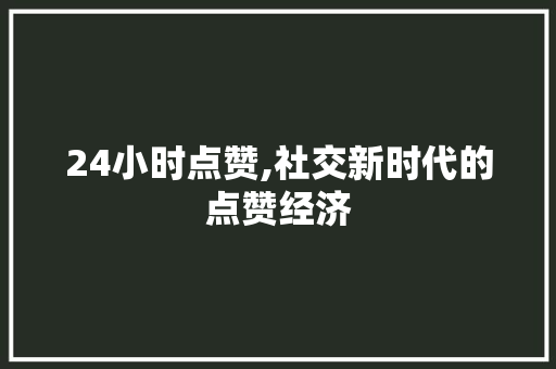 24小时点赞,社交新时代的点赞经济