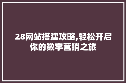 28网站搭建攻略,轻松开启你的数字营销之旅 HTML