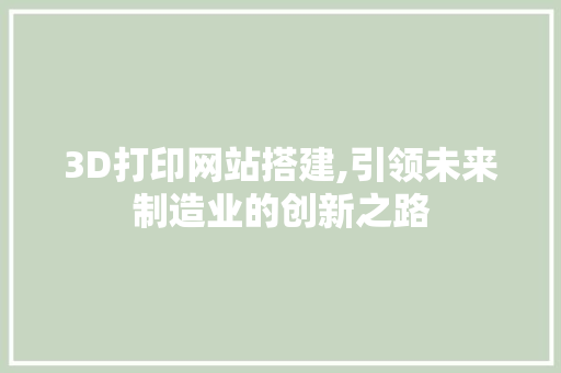 3D打印网站搭建,引领未来制造业的创新之路