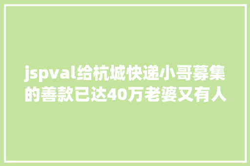 jspval给杭城快递小哥募集的善款已达40万老婆又有人跑来病院捐款名字却说啥也不留 HTML