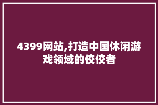 4399网站,打造中国休闲游戏领域的佼佼者