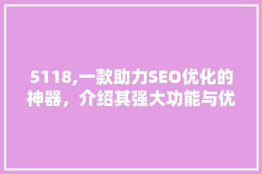 5118,一款助力SEO优化的神器，介绍其强大功能与优势