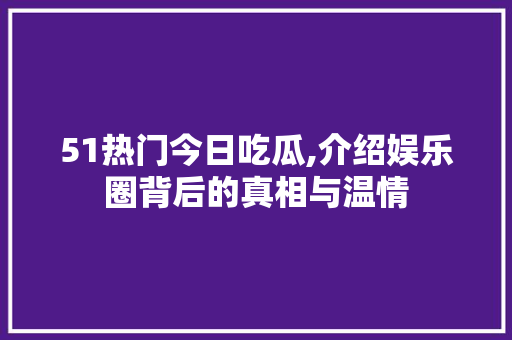 51热门今日吃瓜,介绍娱乐圈背后的真相与温情