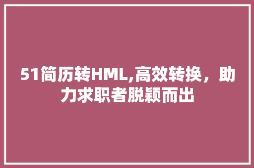 51简历转HML,高效转换，助力求职者脱颖而出