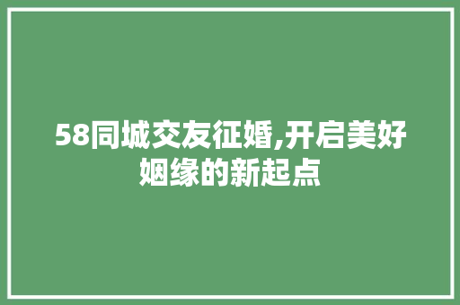 58同城交友征婚,开启美好姻缘的新起点