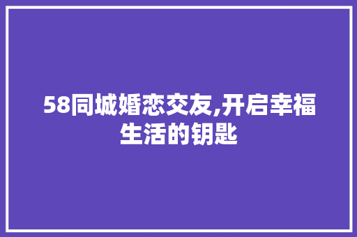 58同城婚恋交友,开启幸福生活的钥匙