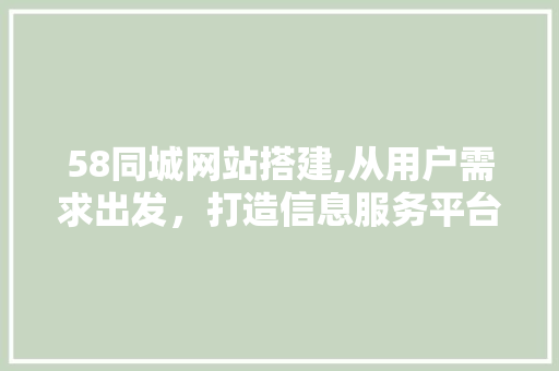 58同城网站搭建,从用户需求出发，打造信息服务平台新标杆