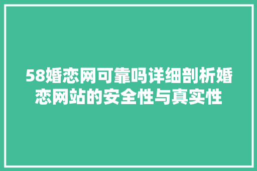 58婚恋网可靠吗详细剖析婚恋网站的安全性与真实性