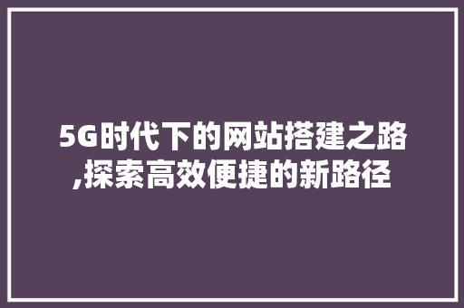 5G时代下的网站搭建之路,探索高效便捷的新路径 Ruby