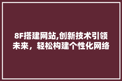 8F搭建网站,创新技术引领未来，轻松构建个性化网络平台 PHP