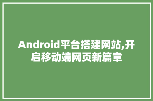 Android平台搭建网站,开启移动端网页新篇章