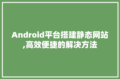 Android平台搭建静态网站,高效便捷的解决方法