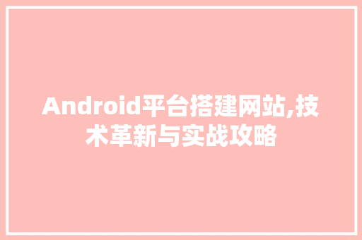 Android平台搭建网站,技术革新与实战攻略