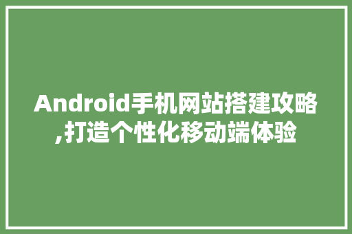 Android手机网站搭建攻略,打造个性化移动端体验