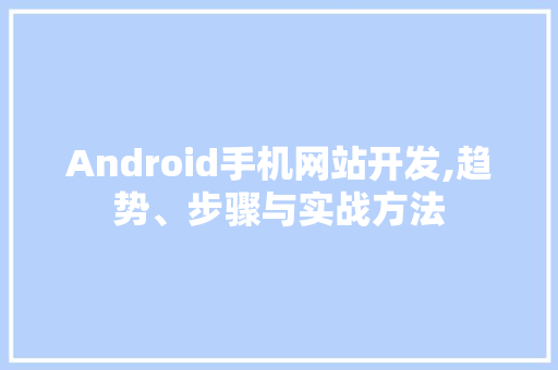 Android手机网站开发,趋势、步骤与实战方法