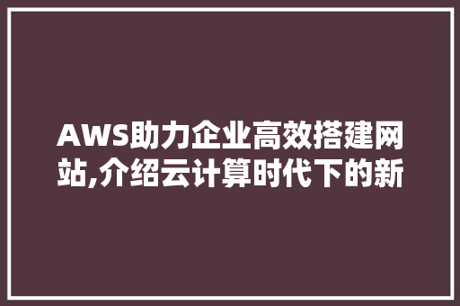 AWS助力企业高效搭建网站,介绍云计算时代下的新趋势 Ruby