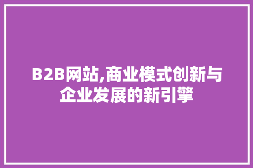 B2B网站,商业模式创新与企业发展的新引擎