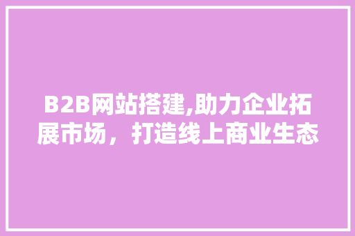 B2B网站搭建,助力企业拓展市场，打造线上商业生态圈 GraphQL