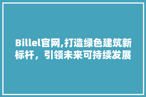 Billel官网,打造绿色建筑新标杆，引领未来可持续发展之路