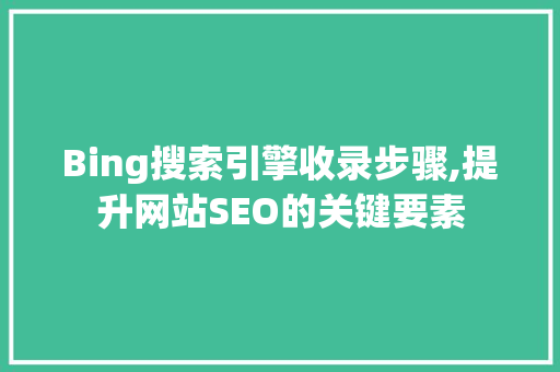 Bing搜索引擎收录步骤,提升网站SEO的关键要素