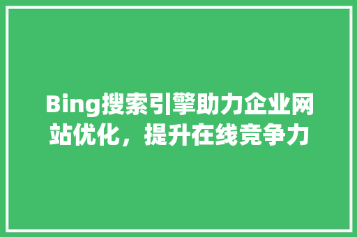 Bing搜索引擎助力企业网站优化，提升在线竞争力