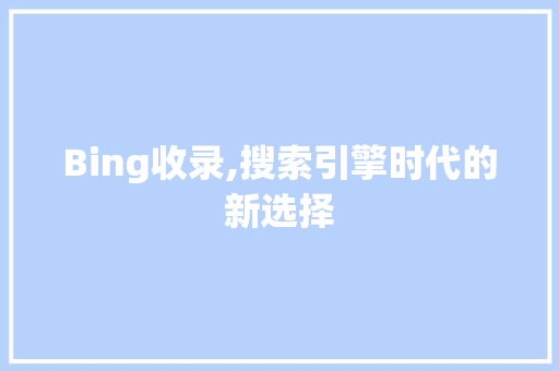 Bing收录,搜索引擎时代的新选择