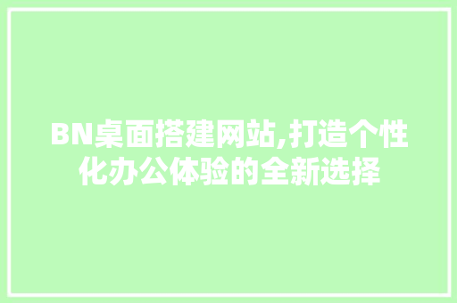 BN桌面搭建网站,打造个性化办公体验的全新选择