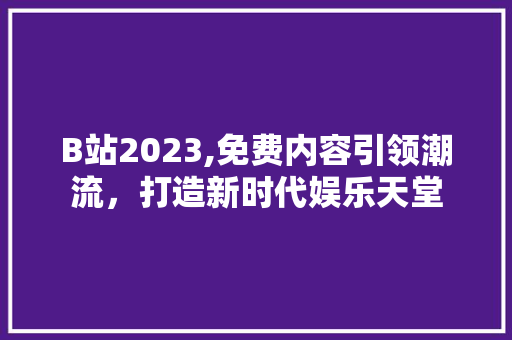 B站2023,免费内容引领潮流，打造新时代娱乐天堂