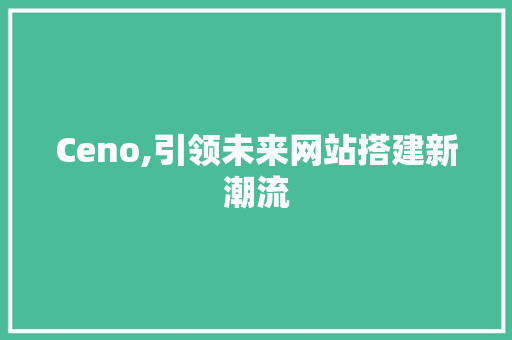 Ceno,引领未来网站搭建新潮流 Angular