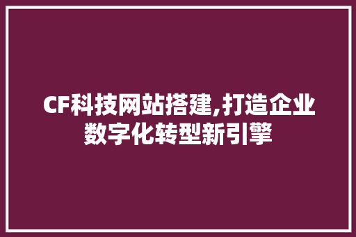 CF科技网站搭建,打造企业数字化转型新引擎