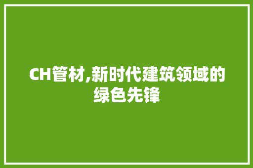 CH管材,新时代建筑领域的绿色先锋