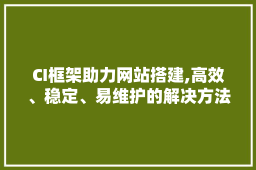 CI框架助力网站搭建,高效、稳定、易维护的解决方法