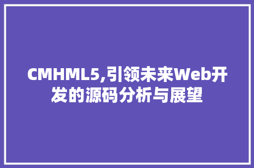 CMHML5,引领未来Web开发的源码分析与展望