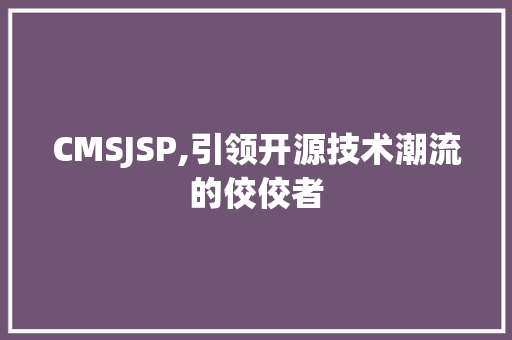 CMSJSP,引领开源技术潮流的佼佼者