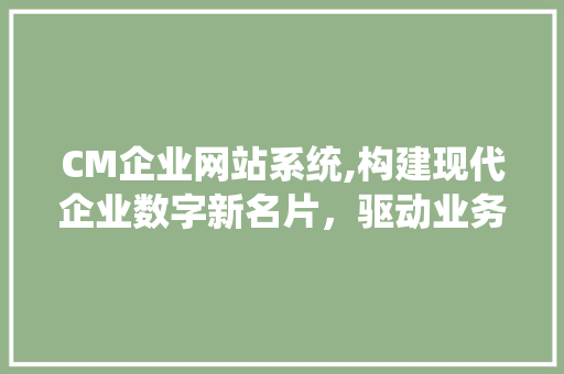 CM企业网站系统,构建现代企业数字新名片，驱动业务高效增长