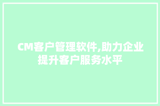 CM客户管理软件,助力企业提升客户服务水平