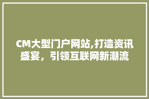 CM大型门户网站,打造资讯盛宴，引领互联网新潮流