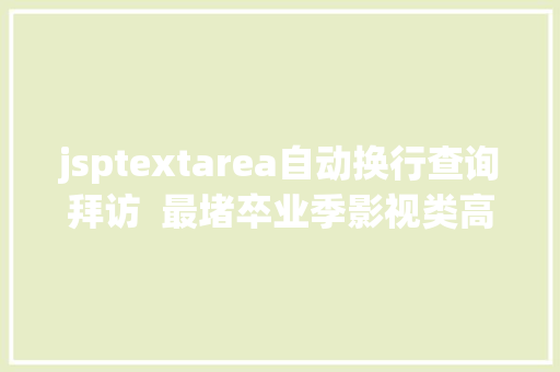 jsptextarea自动换行查询拜访  最堵卒业季影视类高校卒业生卷吗